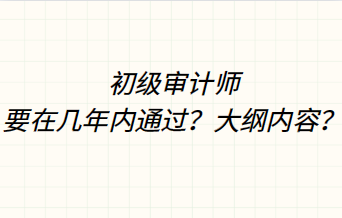 初級(jí)審計(jì)師要在幾年內(nèi)通過(guò)？大綱內(nèi)容？