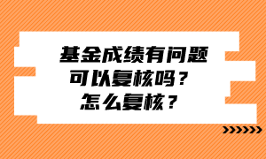 基金成績有問題可以復(fù)核嗎？怎么復(fù)核？