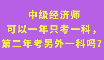 中級經(jīng)濟師可以一年只考一科，第二年考另外一科嗎？