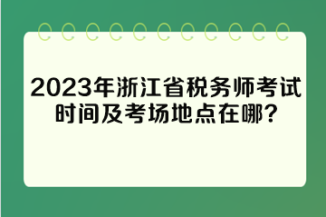 2023年浙江省稅務(wù)師考試時間及考場地點在哪