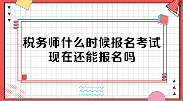 稅務(wù)師什么時(shí)候報(bào)名考試？現(xiàn)在還能報(bào)名嗎？