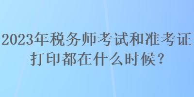 2023年稅務(wù)師考試和準(zhǔn)考證打印都在什么時(shí)候？