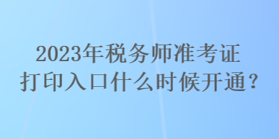 2023年稅務師準考證打印入口什么時候開通？