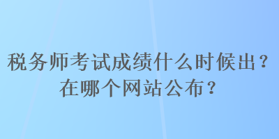 稅務(wù)師考試成績(jī)什么時(shí)候出？在哪個(gè)網(wǎng)站公布？