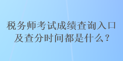 稅務(wù)師考試成績查詢?nèi)肟诩安榉謺r間都是什么？