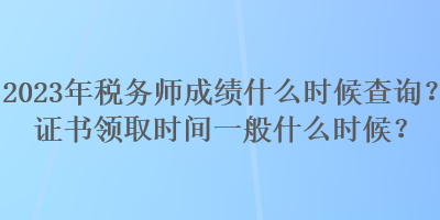 2023年稅務(wù)師成績(jī)什么時(shí)候查詢？證書領(lǐng)取時(shí)間一般什么時(shí)候？