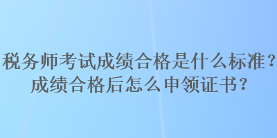 稅務師考試成績合格是什么標準？成績合格后怎么申領證書？