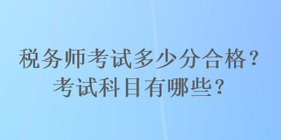 稅務(wù)師考試多少分合格？考試科目有哪些？