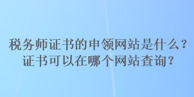 稅務師證書的申領網(wǎng)站是什么？證書可以在哪個網(wǎng)站查詢？