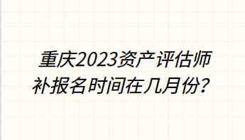 重慶2023資產評估師補報名時間在幾月份？