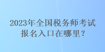 2023年全國(guó)稅務(wù)師考試報(bào)名入口在哪里？