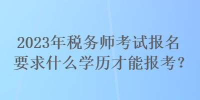 2023年稅務(wù)師考試報(bào)名要求什么學(xué)歷才能報(bào)考？