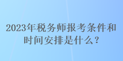 2023年稅務(wù)師報考條件和時間安排是什么？