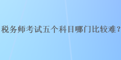 稅務師考試五個科目哪門比較難？