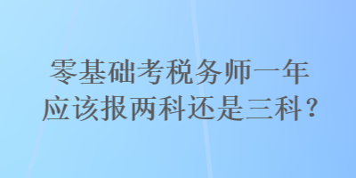 零基礎(chǔ)考稅務(wù)師一年應(yīng)該報兩科還是三科？