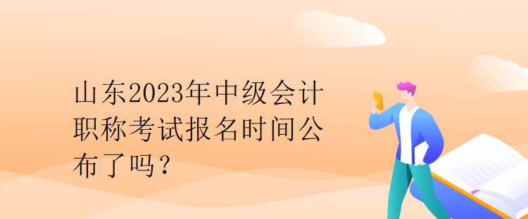 山東2023年中級會計職稱考試報名時間公布了嗎？