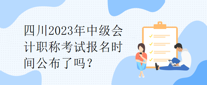 四川2023年中級會計職稱考試報名時間公布了嗎？