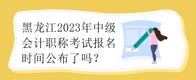 黑龍江2023年中級(jí)會(huì)計(jì)職稱考試報(bào)名時(shí)間公布了嗎？