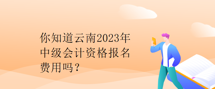 你知道云南2023年中級(jí)會(huì)計(jì)資格報(bào)名費(fèi)用嗎？