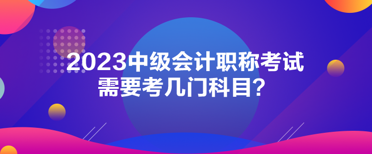 2023中級會計職稱考試需要考幾門科目？