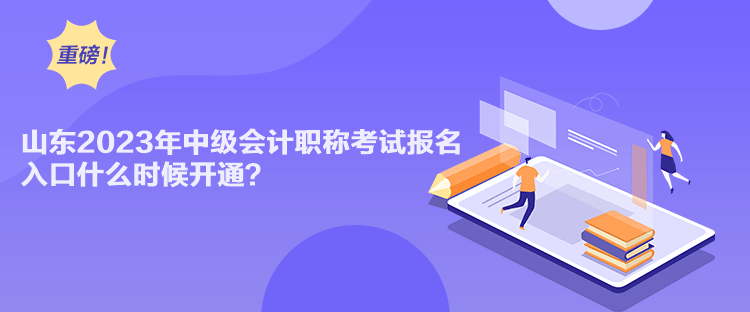 山東2023年中級會計職稱考試報名入口什么時候開通？