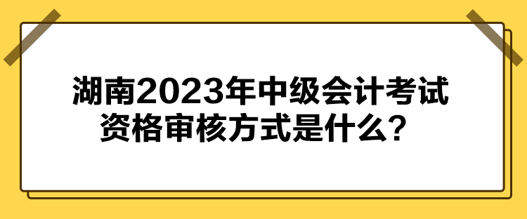 湖南2023年中級(jí)會(huì)計(jì)考試資格審核方式是什么？