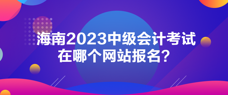 海南2023中級會計(jì)考試在哪個網(wǎng)站報(bào)名？