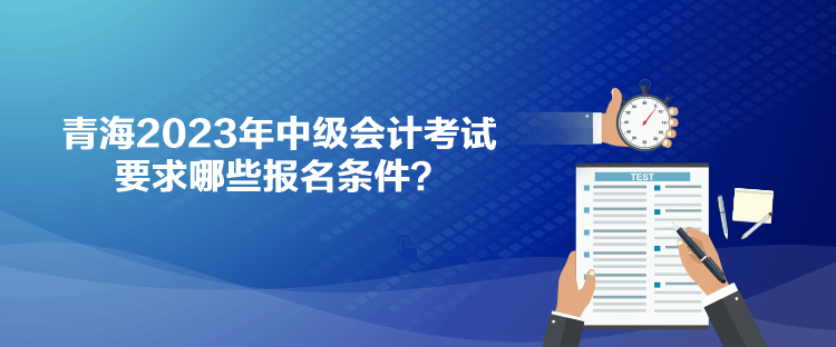 青海2023年中級(jí)會(huì)計(jì)考試要求哪些報(bào)名條件？