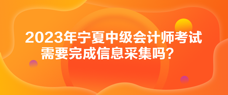 2023年寧夏中級會計(jì)師考試需要完成信息采集嗎？