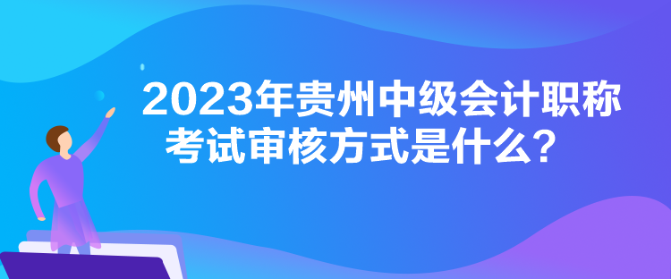 2023年貴州中級會計職稱考試審核方式是什么？