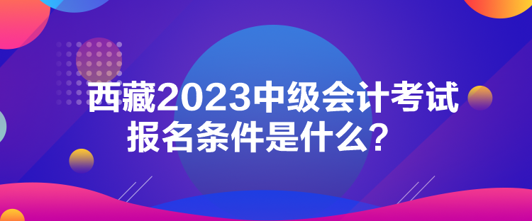 西藏2023中級會計考試報名條件是什么？