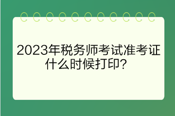 2023年稅務(wù)師考試準(zhǔn)考證什么時候打印