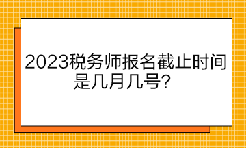 2023稅務(wù)師報名截止時間是幾月幾號？