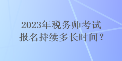 2023年稅務(wù)師考試報(bào)名持續(xù)多長時(shí)間？