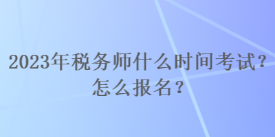 2023年稅務師什么時間考試？怎么報名？