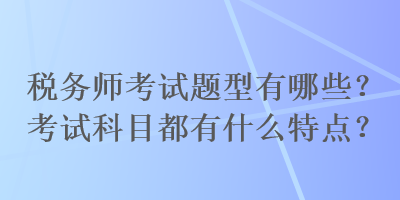 稅務(wù)師考試題型有哪些？考試科目都有什么特點(diǎn)？