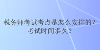 稅務(wù)師考試考點(diǎn)是怎么安排的？考試時(shí)間多久？