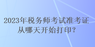 2023年稅務(wù)師考試準考證從哪天開始打印？