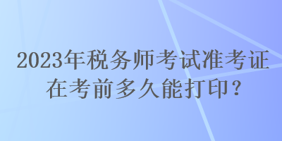 2023年稅務(wù)師考試準(zhǔn)考證在考前多久能打??？