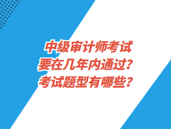 中級(jí)審計(jì)師考試要在幾年內(nèi)通過(guò)？考試題型有哪些？