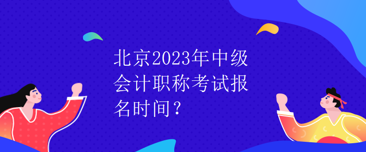 北京2023年中級(jí)會(huì)計(jì)職稱考試報(bào)名時(shí)間？