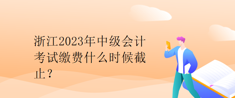 浙江2023年中級(jí)會(huì)計(jì)考試?yán)U費(fèi)什么時(shí)候截止？