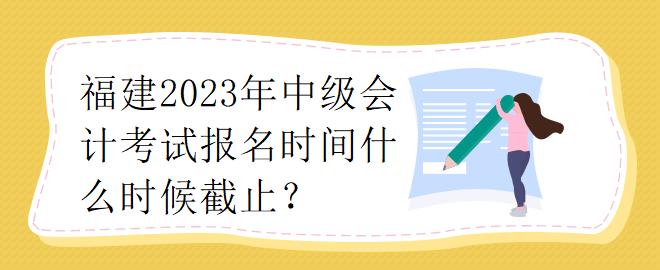 福建2023年中級會計師考試報名時間什么時候截止？