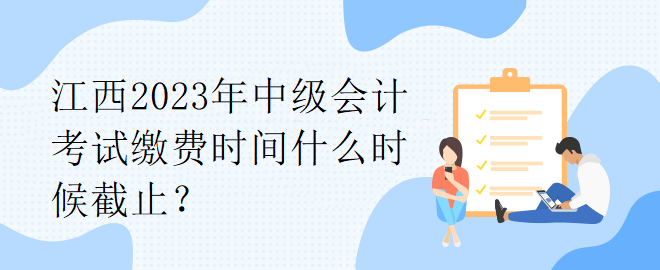 江西2023年中級(jí)會(huì)計(jì)考試?yán)U費(fèi)時(shí)間什么時(shí)候截止？