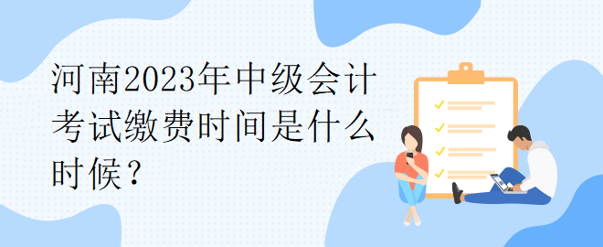 河南2023年中級(jí)會(huì)計(jì)考試?yán)U費(fèi)時(shí)間是什么時(shí)候？