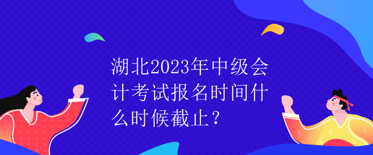 湖北2023年中級(jí)會(huì)計(jì)考試報(bào)名時(shí)間什么時(shí)候截止？