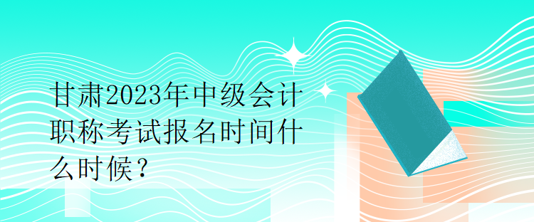 甘肅2023年中級(jí)會(huì)計(jì)職稱考試報(bào)名時(shí)間什么時(shí)候？