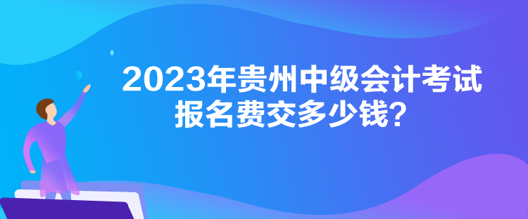 2023年貴州中級會計考試報名費交多少錢？