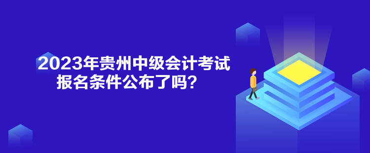 2023年貴州中級會計考試報名條件公布了嗎？