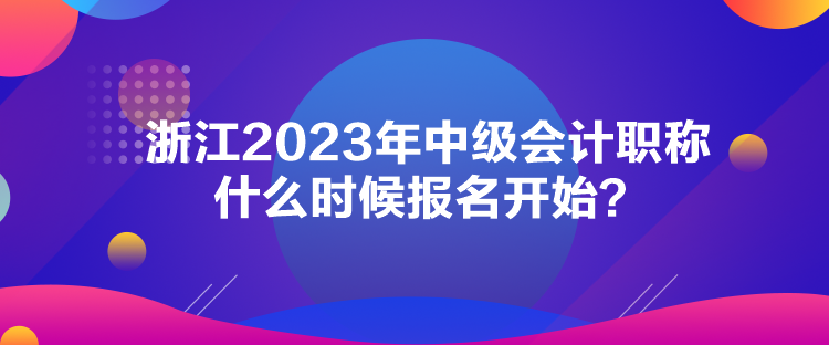 浙江2023年中級會計職稱什么時候報名開始？